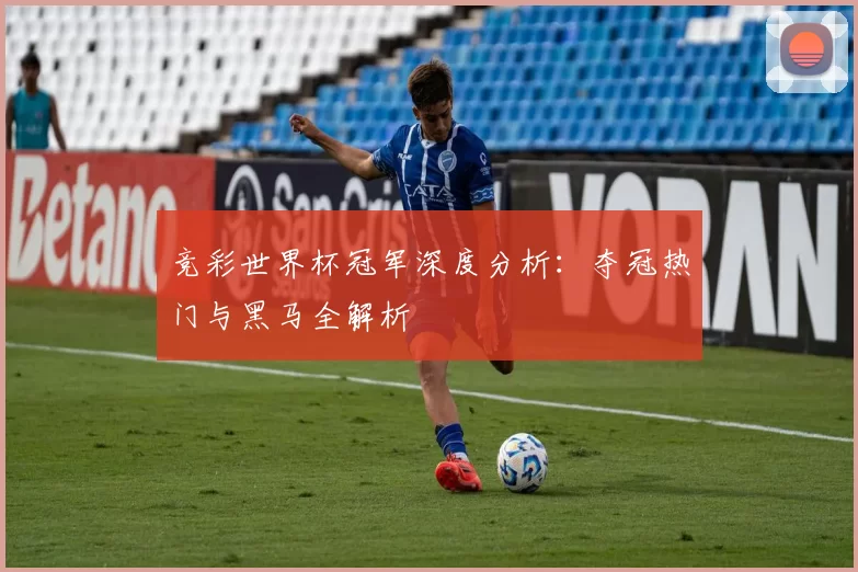 竞彩世界杯冠军深度分析:夺冠热门与黑马全解析