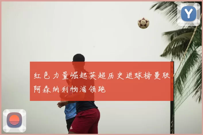 红色力量崛起英超历史进球榜曼联阿森纳利物浦领跑