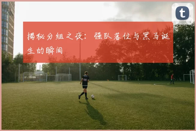 揭秘分组之夜:强队落位与黑马诞生的瞬间