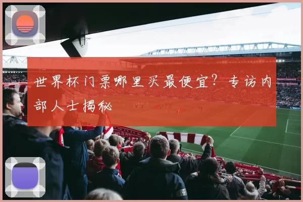 世界杯门票哪里买最便宜?专访内部人士揭秘