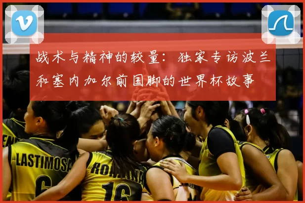 战术与精神的较量:独家专访波兰和塞内加尔前国脚的世界杯故事