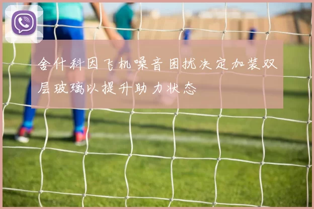 舍什科因飞机噪音困扰决定加装双层玻璃以提升助力状态