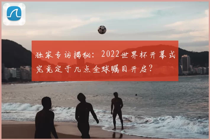 独家专访揭秘:2022世界杯开幕式究竟定于几点全球瞩目开启?
