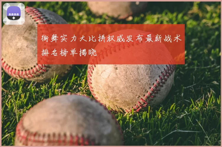 街舞实力大比拼权威发布最新战术排名榜单揭晓