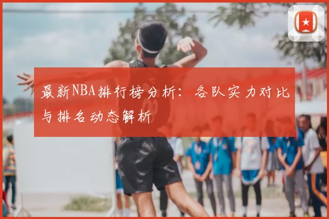 最新NBA排行榜分析:各队实力对比与排名动态解析