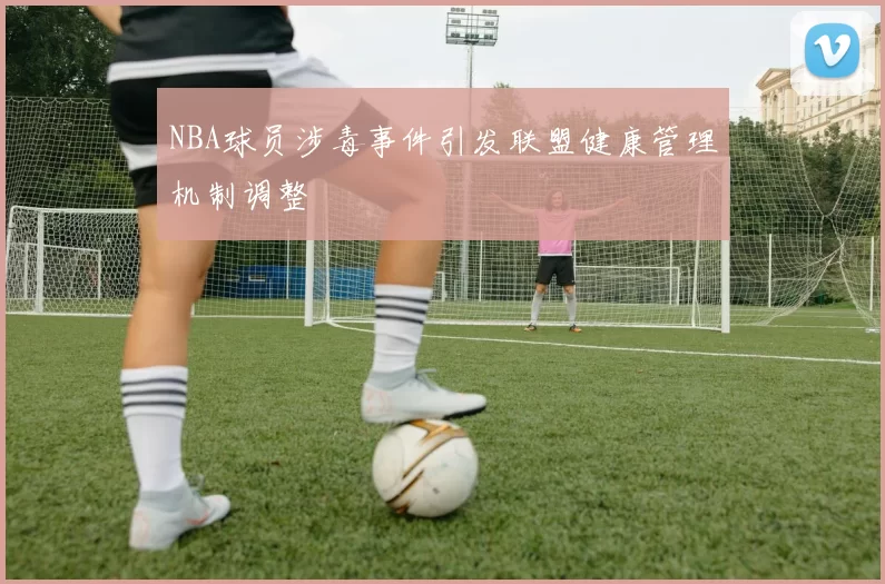NBA球员涉毒事件引发联盟健康管理机制调整