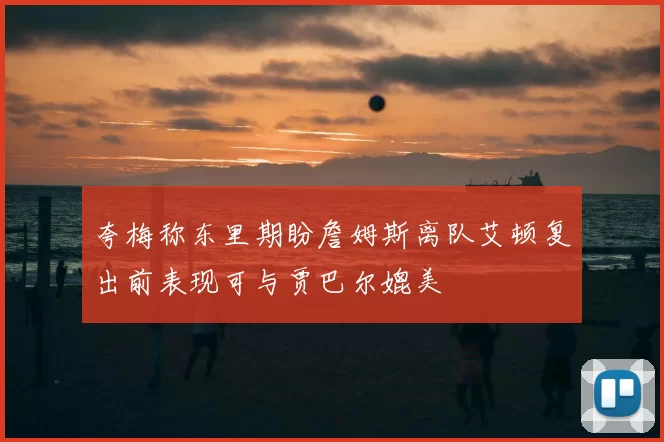夸梅称东里期盼詹姆斯离队艾顿复出前表现可与贾巴尔媲美