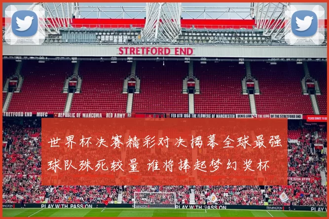世界杯决赛精彩对决揭幕全球最强球队殊死较量 谁将捧起梦幻奖杯