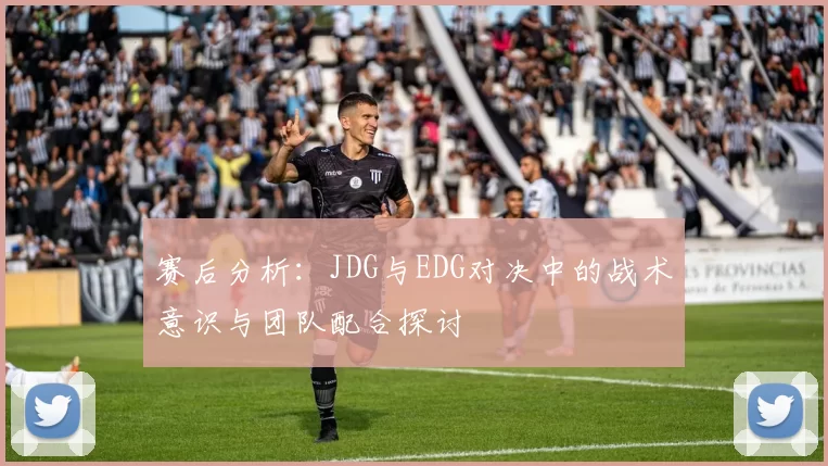 赛后分析:JDG与EDG对决中的战术意识与团队配合探讨