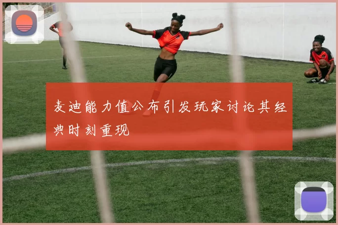 麦迪能力值公布引发玩家讨论其经典时刻重现