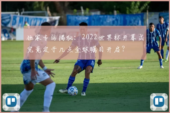 独家专访揭秘:2022世界杯开幕式究竟定于几点全球瞩目开启?