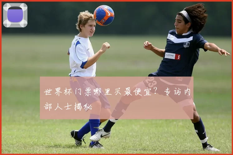 世界杯门票哪里买最便宜?专访内部人士揭秘