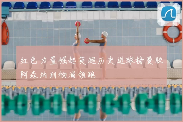 红色力量崛起英超历史进球榜曼联阿森纳利物浦领跑