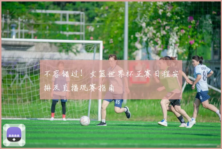 不容错过！女篮世界杯正赛日程安排及直播观赛指南
