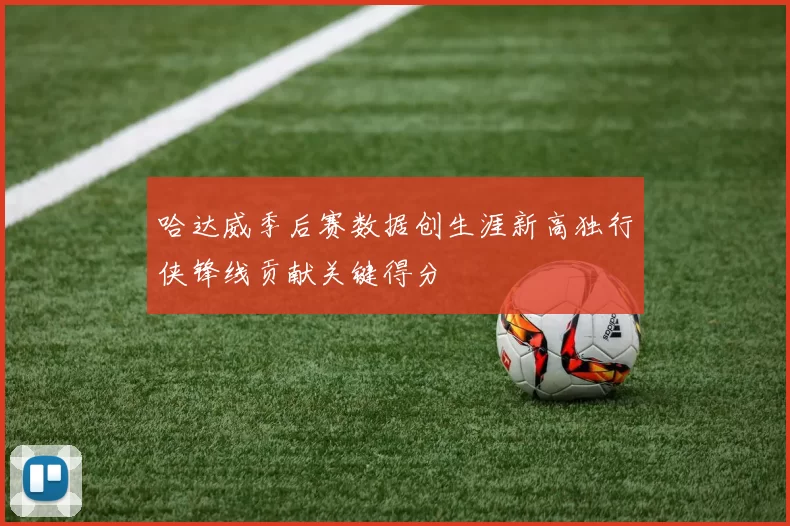 哈达威季后赛数据创生涯新高独行侠锋线贡献关键得分