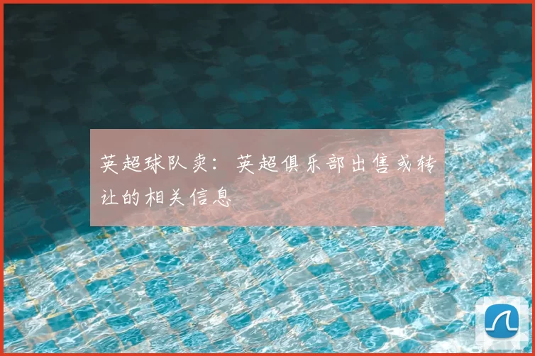 英超球队卖:英超俱乐部出售或转让的相关信息
