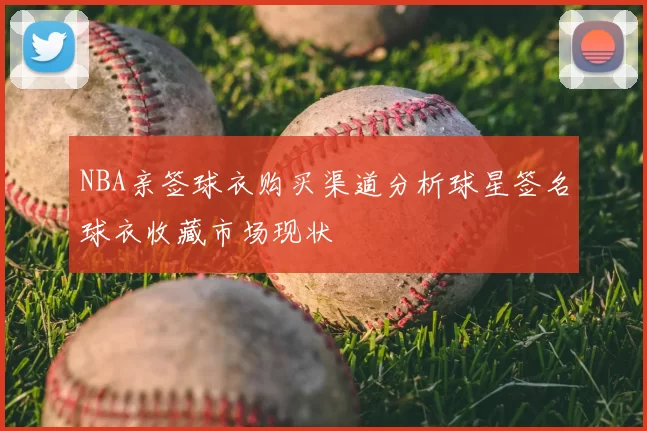 NBA亲签球衣购买渠道分析球星签名球衣收藏市场现状