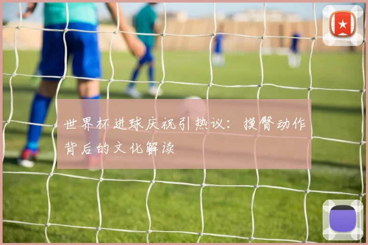 世界杯进球庆祝引热议：摸臀动作背后的文化解读