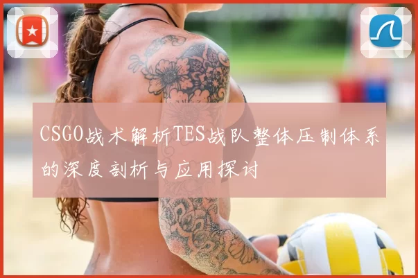 CSGO战术解析TES战队整体压制体系的深度剖析与应用探讨