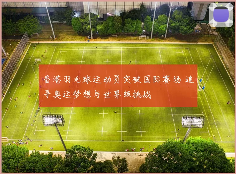 香港羽毛球运动员突破国际赛场 追寻奥运梦想与世界级挑战