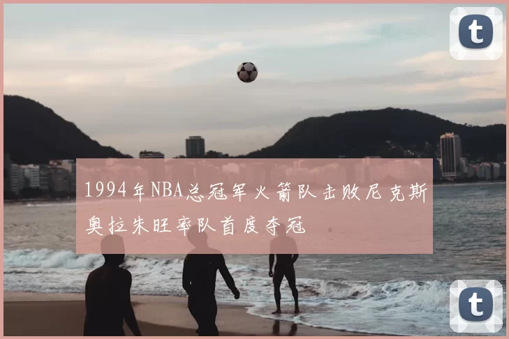 1994年NBA总冠军火箭队击败尼克斯奥拉朱旺率队首度夺冠
