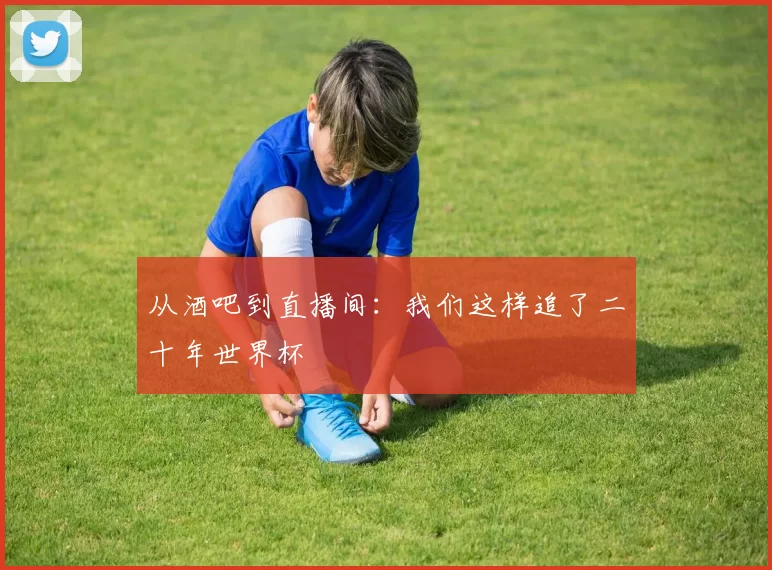 从酒吧到直播间:我们这样追了二十年世界杯