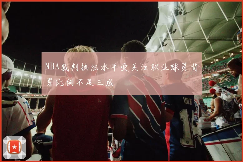 NBA裁判执法水平受关注职业球员背景比例不足三成