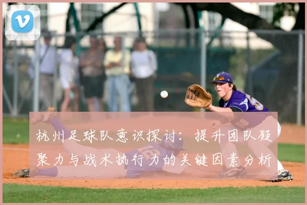 杭州足球队意识探讨:提升团队凝聚力与战术执行力的关键因素分析