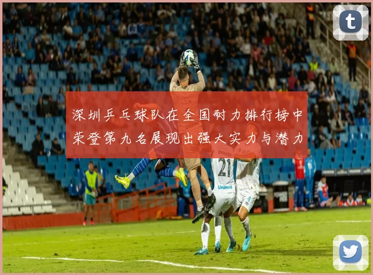 深圳乒乓球队在全国耐力排行榜中荣登第九名展现出强大实力与潜力