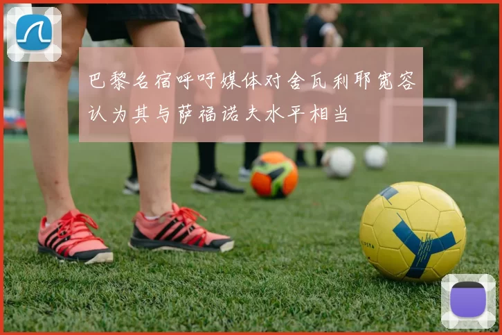 巴黎名宿呼吁媒体对舍瓦利耶宽容认为其与萨福诺夫水平相当