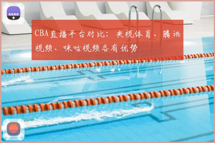 CBA直播平台对比:央视体育、腾讯视频、咪咕视频各有优势