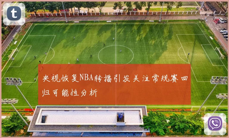 央视恢复NBA转播引发关注常规赛回归可能性分析