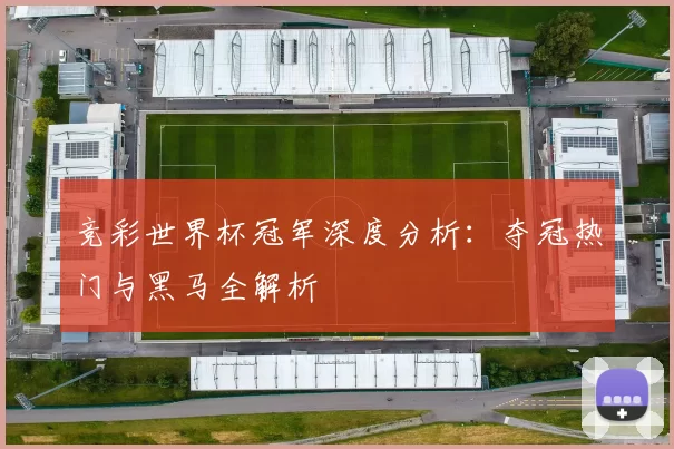 竞彩世界杯冠军深度分析:夺冠热门与黑马全解析