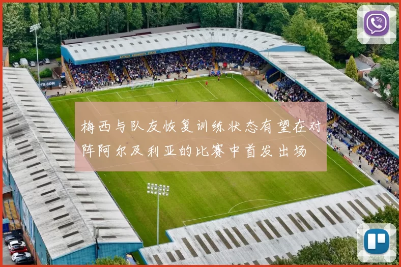 梅西与队友恢复训练状态有望在对阵阿尔及利亚的比赛中首发出场