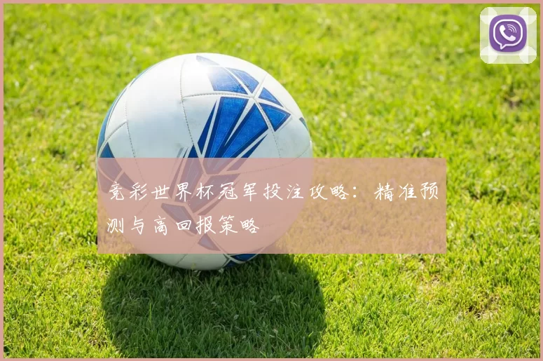 竞彩世界杯冠军投注攻略:精准预测与高回报策略