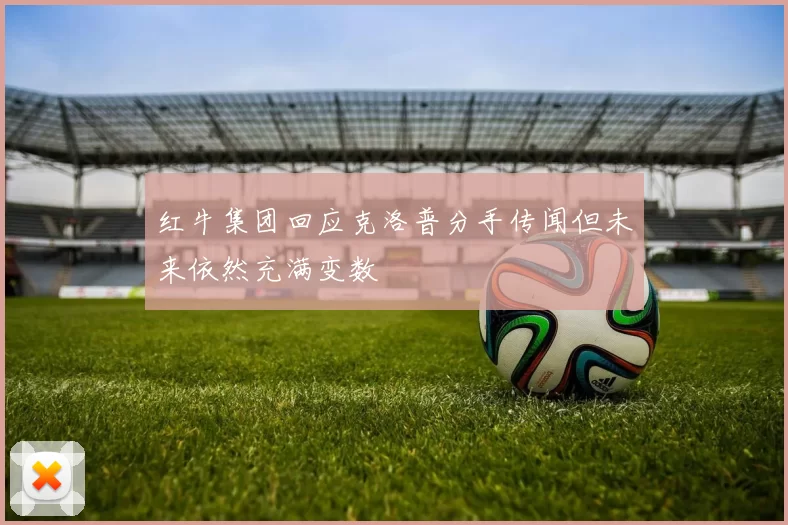 红牛集团回应克洛普分手传闻但未来依然充满变数