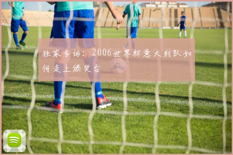 独家专访:2006世界杯意大利队如何走上颁奖台