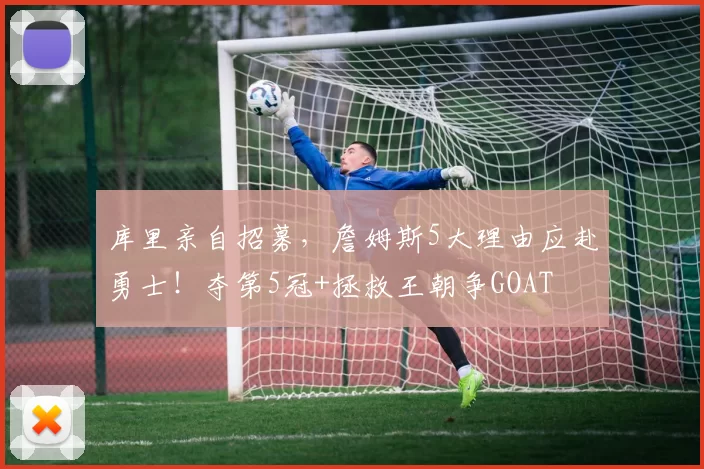 库里亲自招募,詹姆斯5大理由应赴勇士!夺第5冠+拯救王朝争GOAT