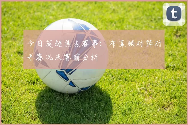 今日英超焦点赛事:布莱顿对阵对手赛况及赛前分析
