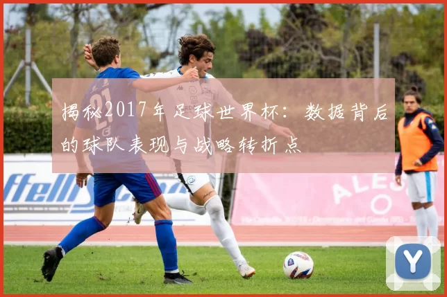 揭秘2017年足球世界杯:数据背后的球队表现与战略转折点
