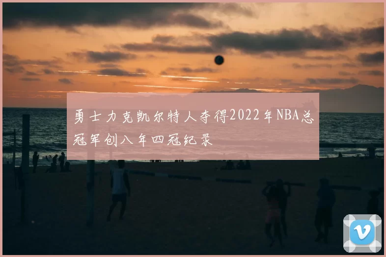 勇士力克凯尔特人夺得2022年NBA总冠军创八年四冠纪录