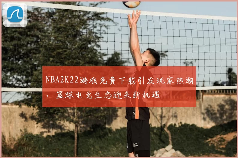 NBA2K22游戏免费下载引发玩家热潮，篮球电竞生态迎来新机遇