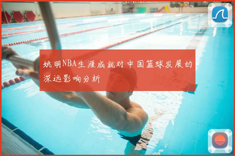 姚明NBA生涯成就对中国篮球发展的深远影响分析