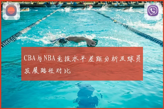 CBA与NBA竞技水平差距分析及球员发展路径对比