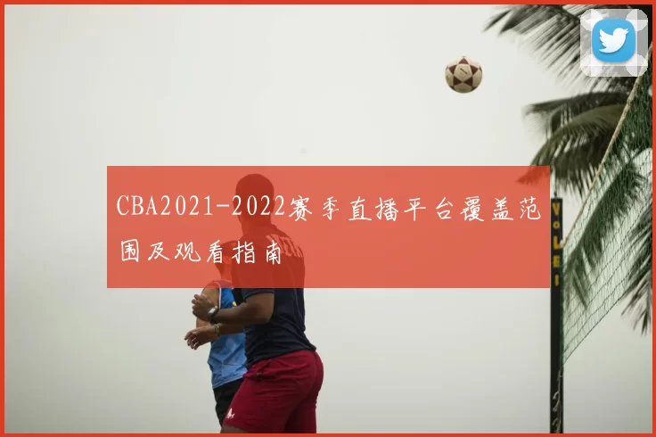 CBA2021-2022赛季直播平台覆盖范围及观看指南