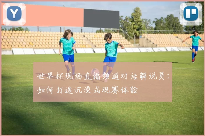 世界杯现场直播频道对话解说员：如何打造沉浸式观赛体验