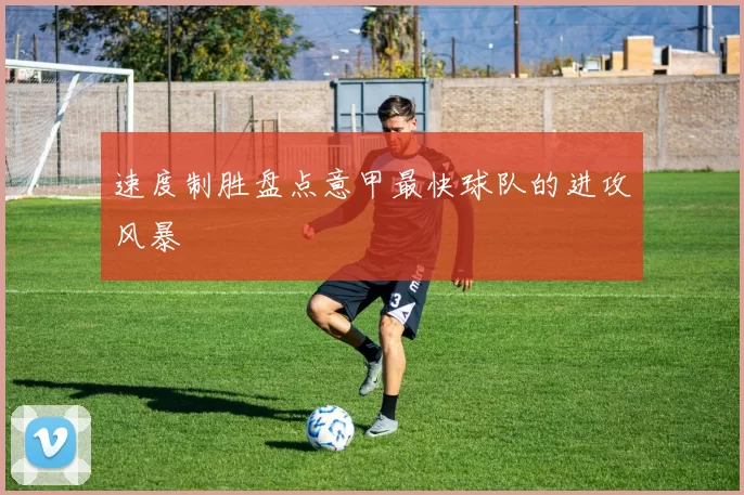 速度制胜盘点意甲最快球队的进攻风暴