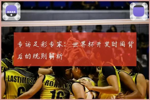 专访足彩专家:世界杯开奖时间背后的规则解析