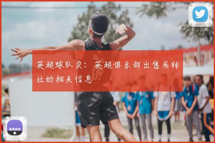 英超球队卖:英超俱乐部出售或转让的相关信息