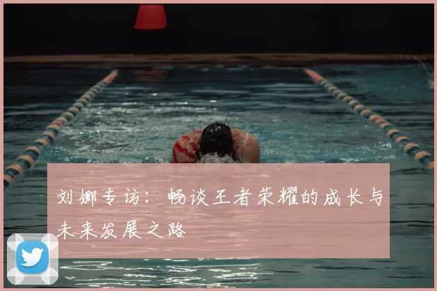 刘娜专访:畅谈王者荣耀的成长与未来发展之路